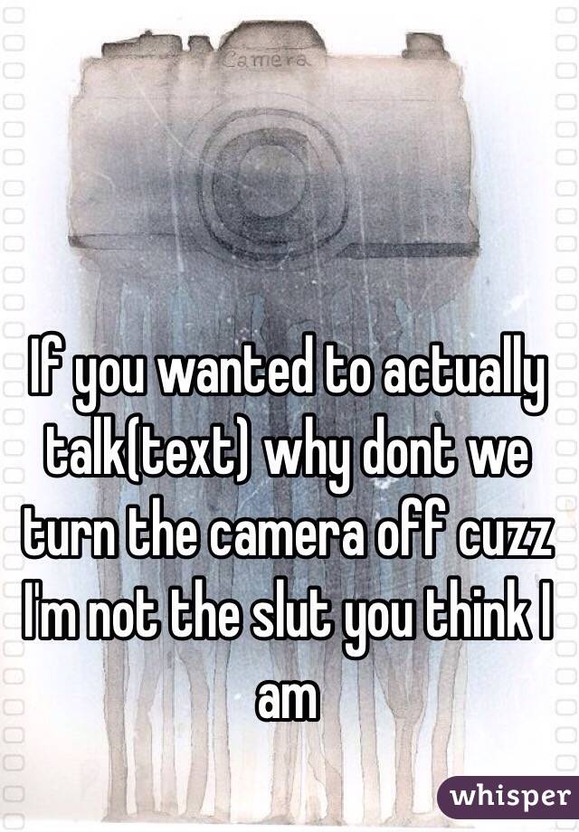 If you wanted to actually talk(text) why dont we turn the camera off cuzz I'm not the slut you think I am 