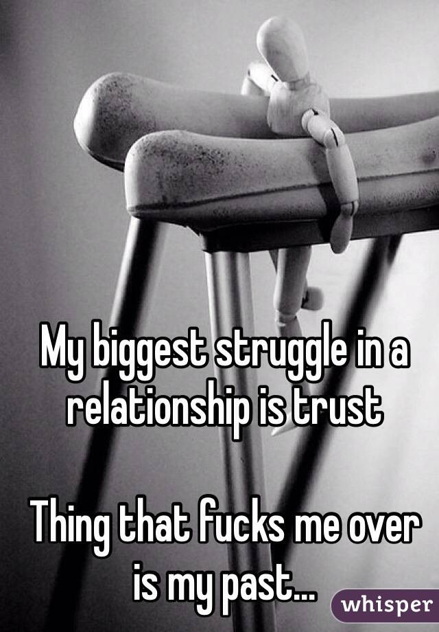 My biggest struggle in a relationship is trust

Thing that fucks me over is my past...