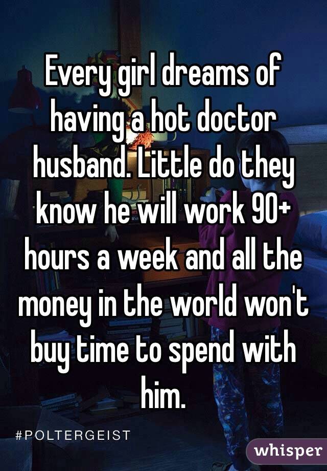 Every girl dreams of having a hot doctor husband. Little do they know he will work 90+ hours a week and all the money in the world won't buy time to spend with him. 
