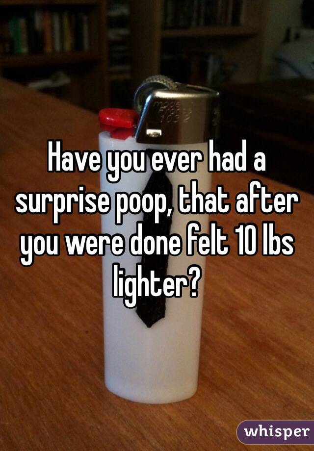 Have you ever had a surprise poop, that after you were done felt 10 lbs lighter? 