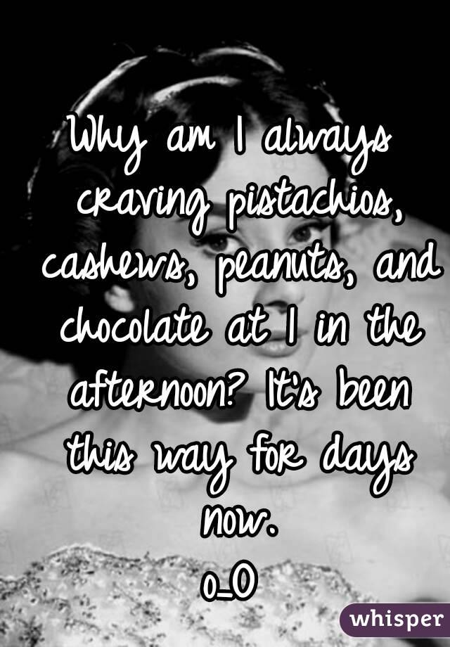 Why am I always craving pistachios, cashews, peanuts, and chocolate at 1 in the afternoon? It's been this way for days now.
o_O

