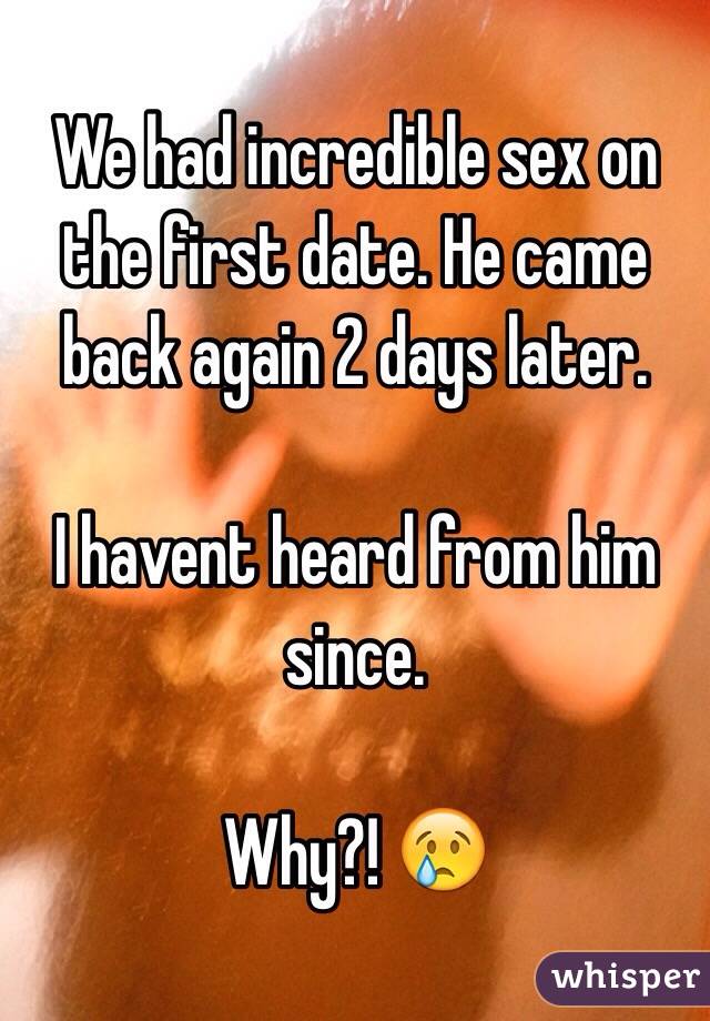 We had incredible sex on the first date. He came back again 2 days later. 

I havent heard from him since. 

Why?! 😢