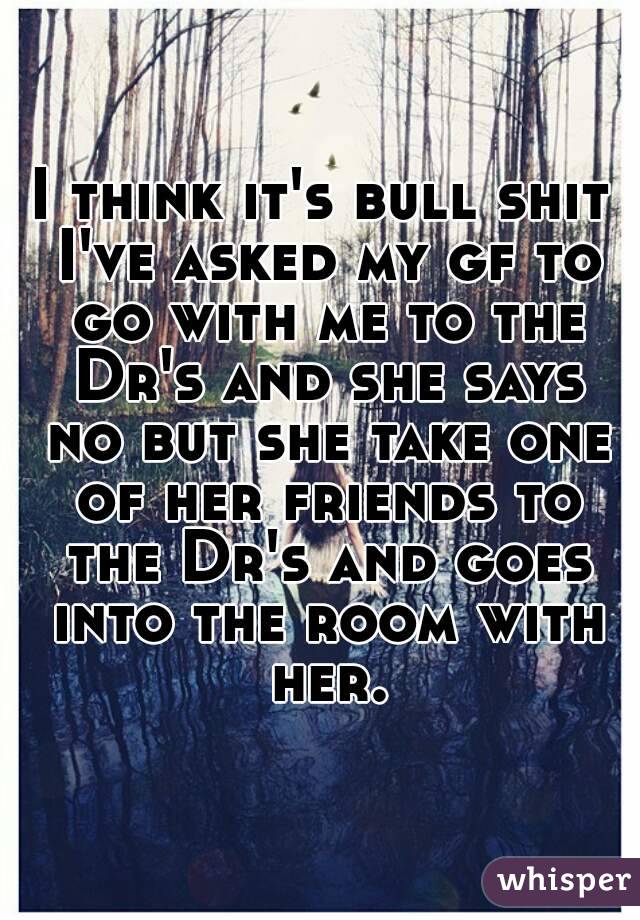 I think it's bull shit I've asked my gf to go with me to the Dr's and she says no but she take one of her friends to the Dr's and goes into the room with her.