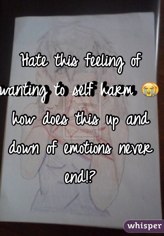 Hate this feeling of wanting to self harm 😭 how does this up and down of emotions never end!?