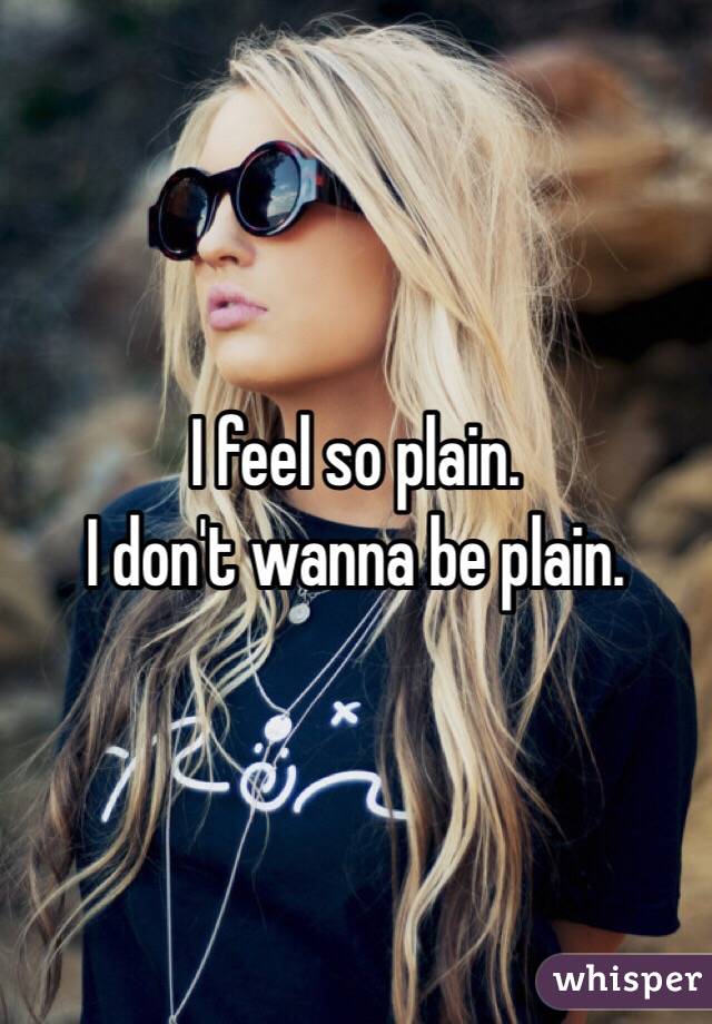 I feel so plain. 
I don't wanna be plain.