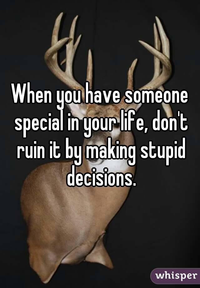 When you have someone special in your life, don't ruin it by making stupid decisions.
