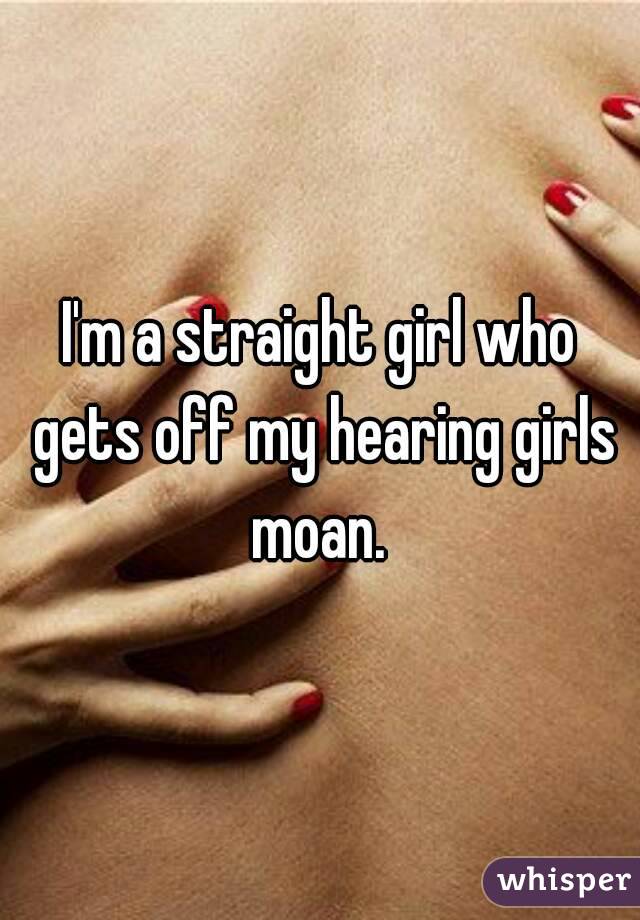 I'm a straight girl who gets off my hearing girls moan. 