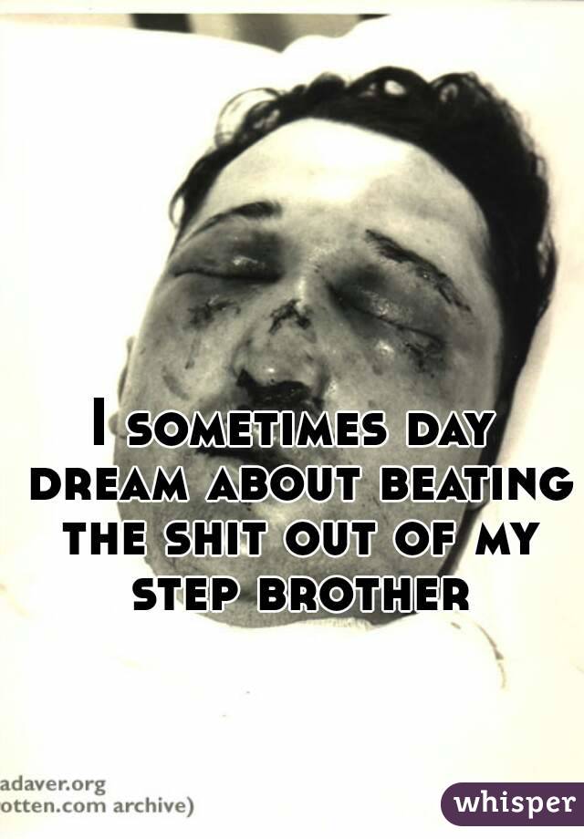 I sometimes day dream about beating the shit out of my step brother