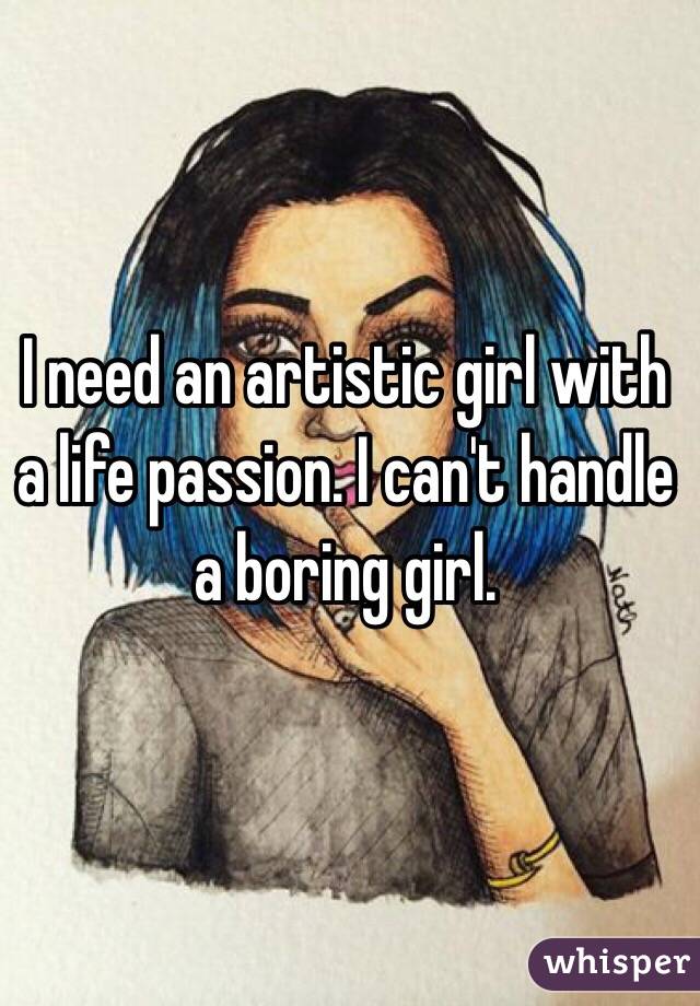 I need an artistic girl with a life passion. I can't handle a boring girl.