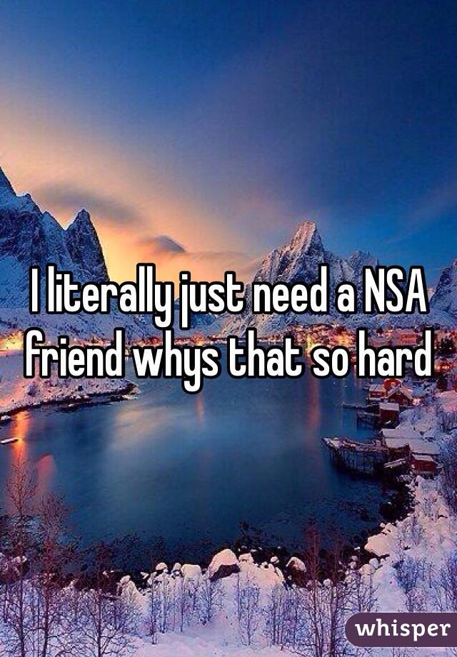 I literally just need a NSA friend whys that so hard 
