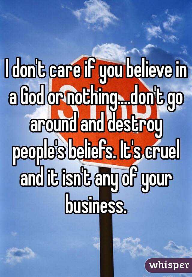 I don't care if you believe in a God or nothing....don't go around and destroy people's beliefs. It's cruel and it isn't any of your business. 