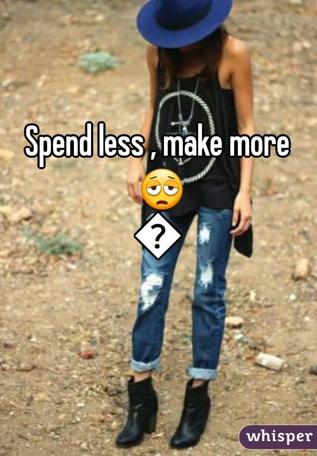 Spend less , make more 😩😩