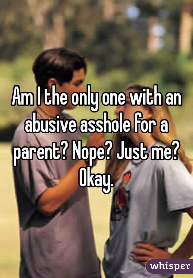 Am I the only one with an abusive asshole for a parent? Nope? Just me? Okay.