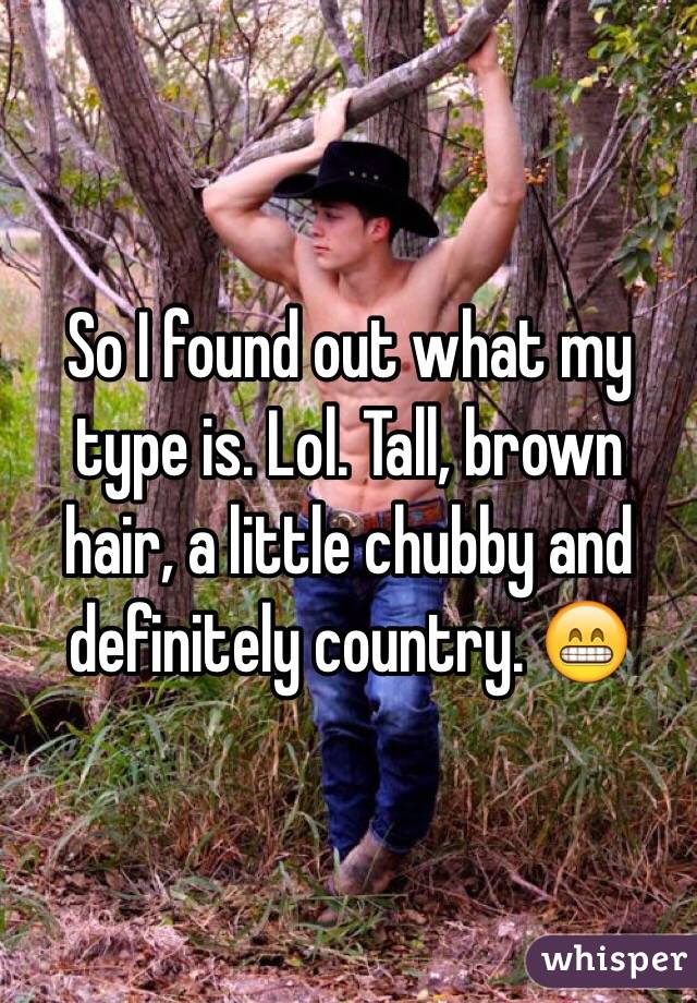 So I found out what my type is. Lol. Tall, brown hair, a little chubby and definitely country. 😁
