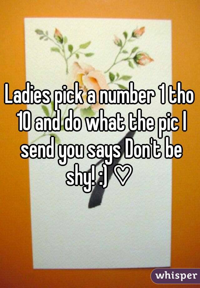 Ladies pick a number 1 tho 10 and do what the pic I send you says Don't be shy! :) ♡ 