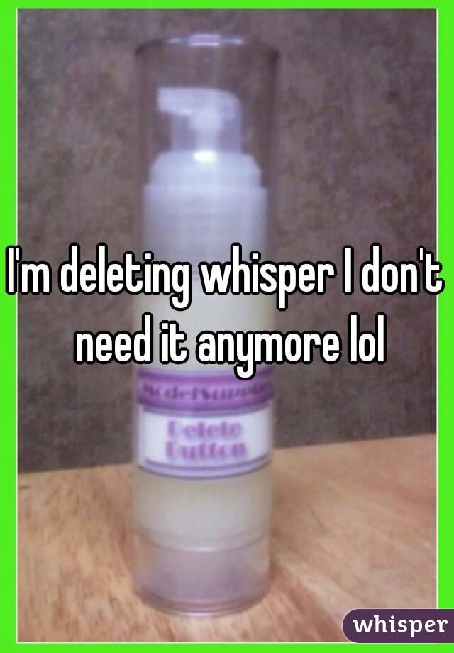 I'm deleting whisper I don't need it anymore lol