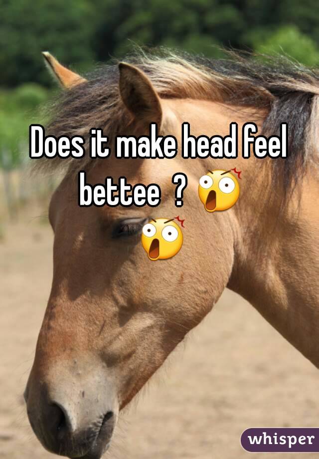 Does it make head feel bettee  ? 😲 😲 
