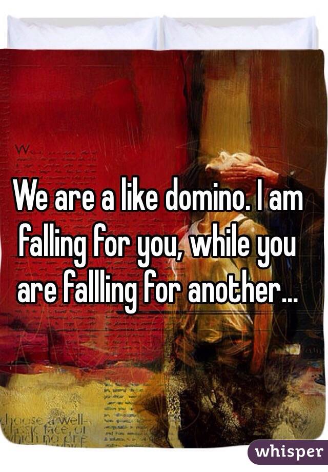 We are a like domino. I am falling for you, while you are fallling for another... 
