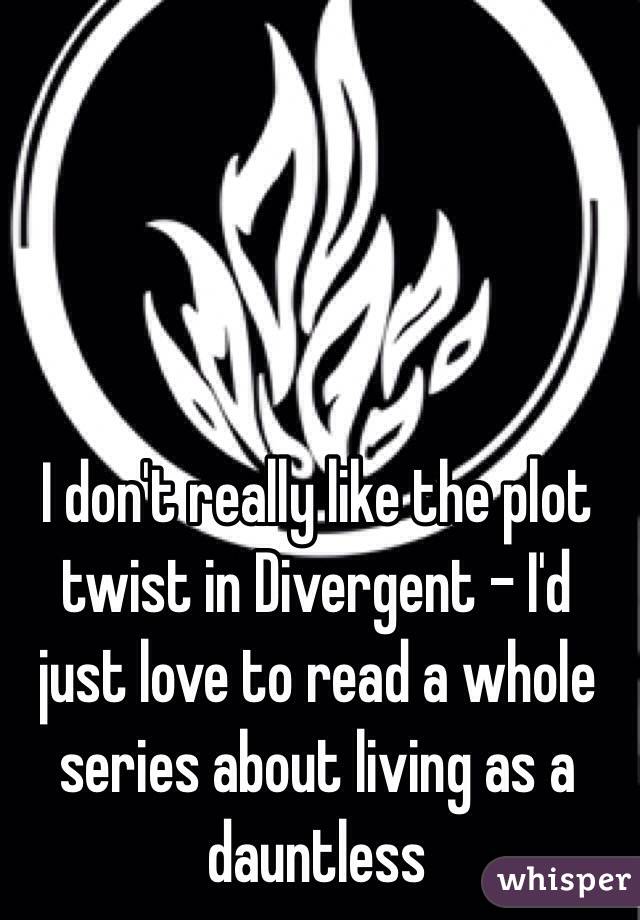 I don't really like the plot twist in Divergent - I'd just love to read a whole series about living as a dauntless