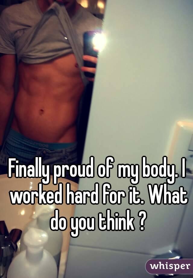 Finally proud of my body. I worked hard for it. What do you think ?