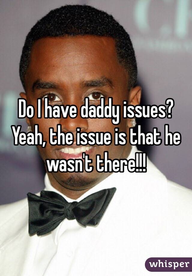Do I have daddy issues? Yeah, the issue is that he wasn't there!!!
