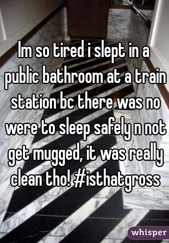 Im so tired i slept in a public bathroom at a train station bc there was no were to sleep safely n not get mugged, it was really clean tho! #isthatgross