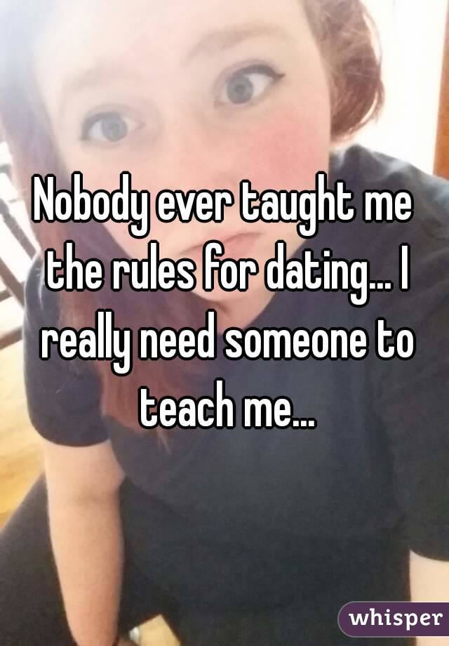 Nobody ever taught me the rules for dating... I really need someone to teach me...