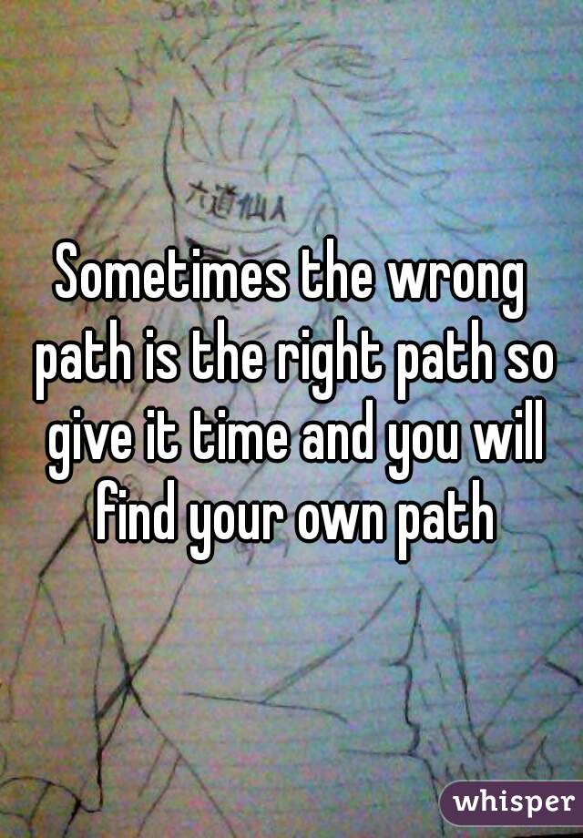 Sometimes the wrong path is the right path so give it time and you will find your own path