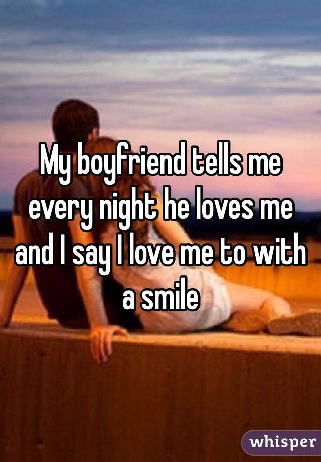 My boyfriend tells me every night he loves me and I say I love me to with a smile 