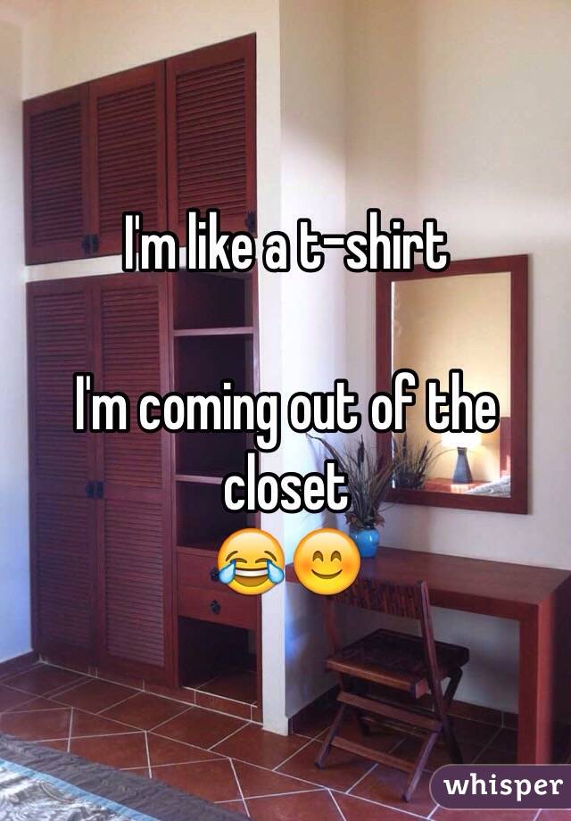 I'm like a t-shirt

I'm coming out of the closet
😂😊