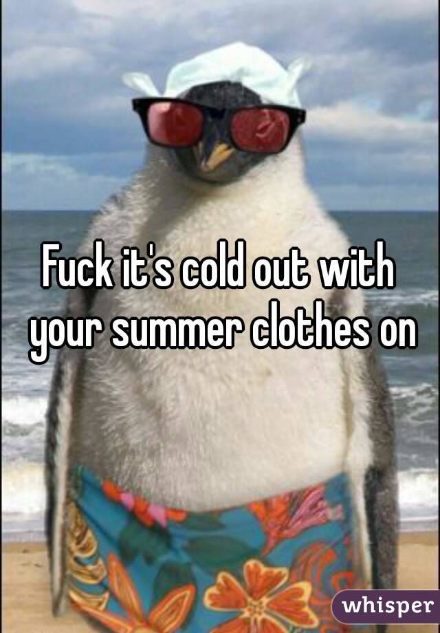Fuck it's cold out with your summer clothes on