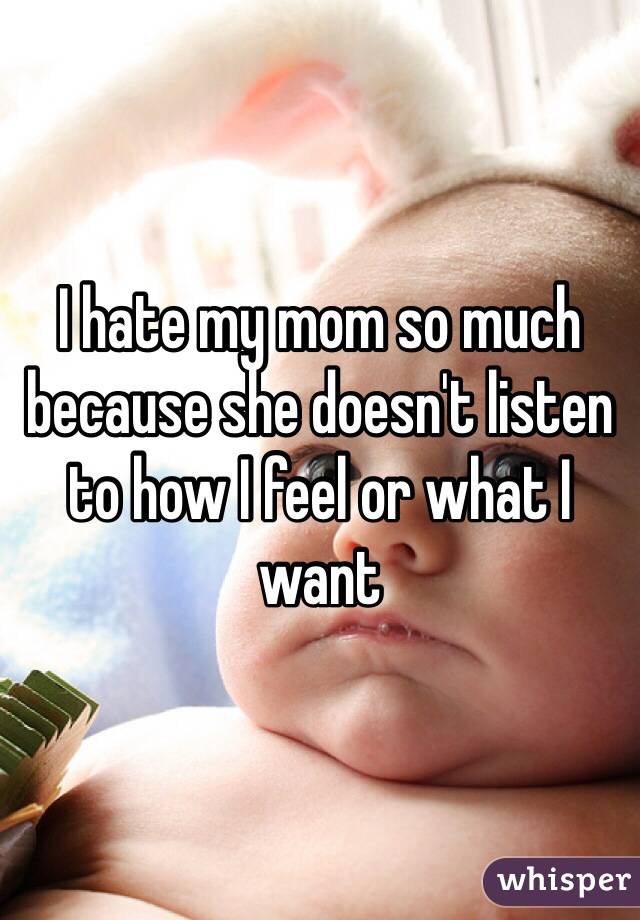 I hate my mom so much because she doesn't listen to how I feel or what I want