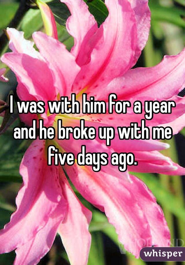 I was with him for a year and he broke up with me five days ago. 