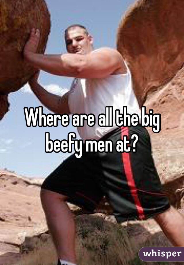 Where are all the big beefy men at?