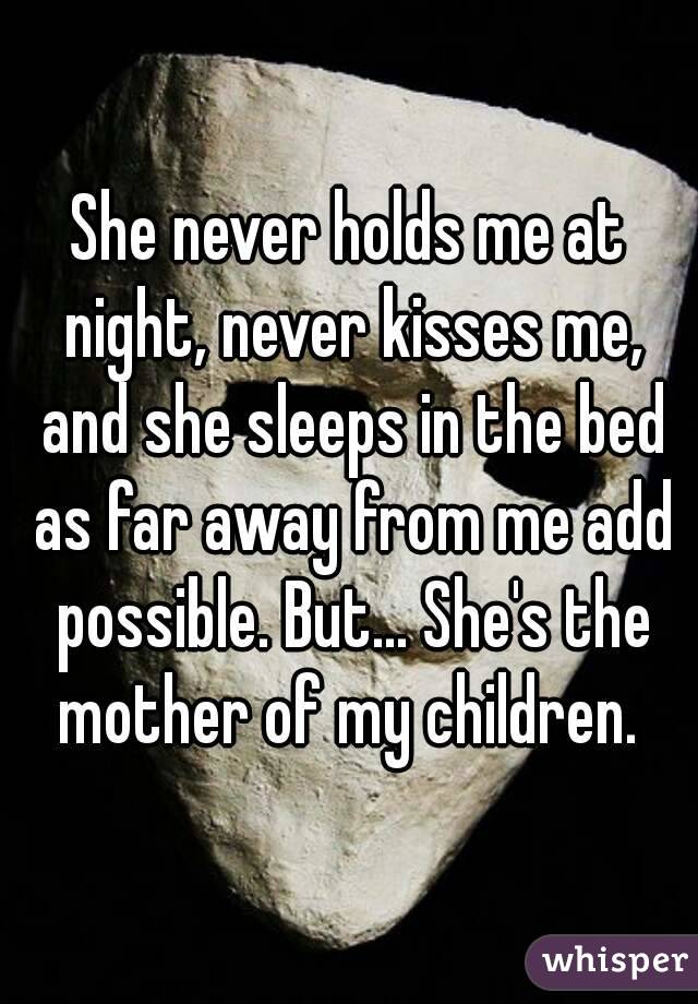 She never holds me at night, never kisses me, and she sleeps in the bed as far away from me add possible. But... She's the mother of my children. 