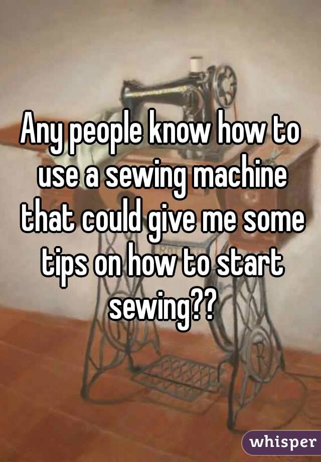 Any people know how to use a sewing machine that could give me some tips on how to start sewing??