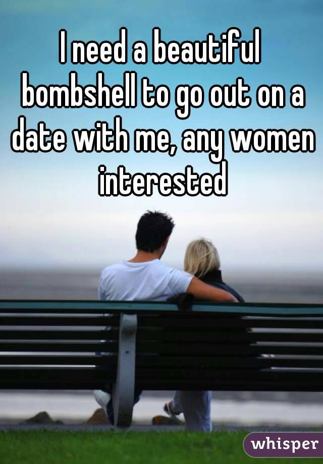 I need a beautiful bombshell to go out on a date with me, any women interested