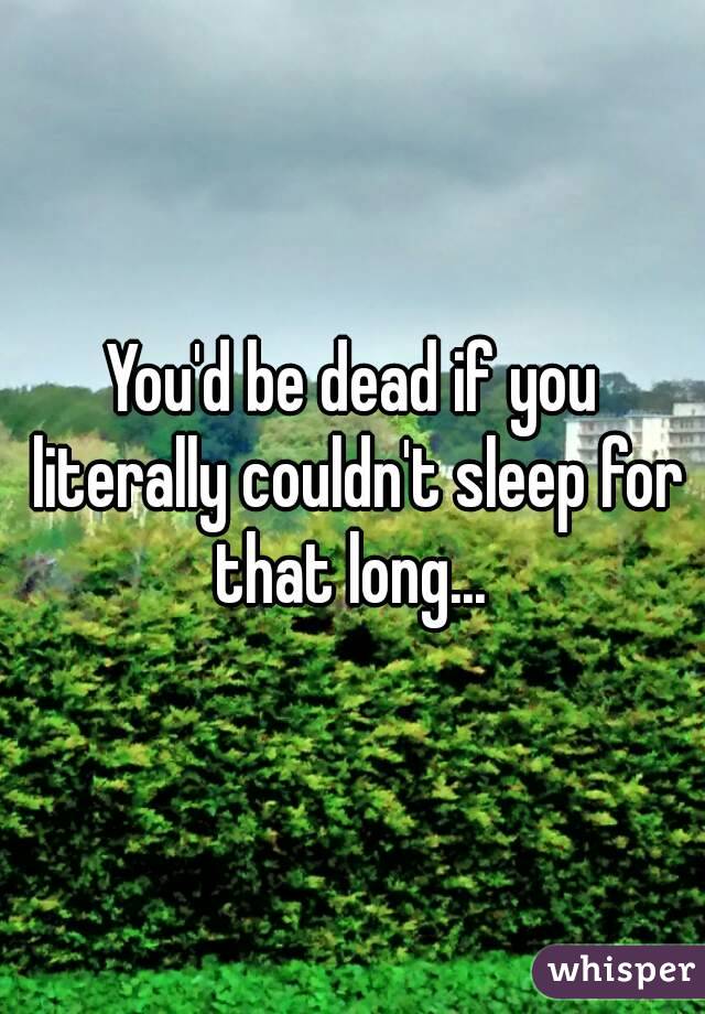 You'd be dead if you literally couldn't sleep for that long... 