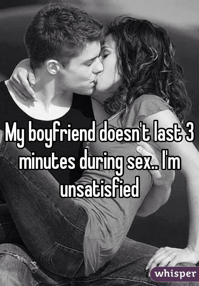 My boyfriend doesn't last 3 minutes during sex.. I'm unsatisfied