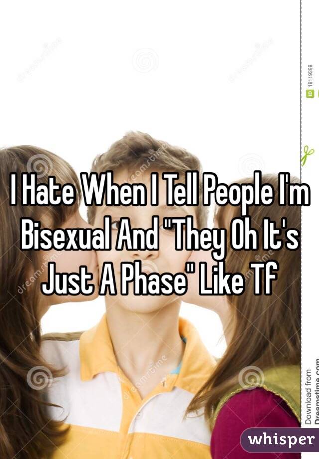 I Hate When I Tell People I'm Bisexual And "They Oh It's Just A Phase" Like Tf