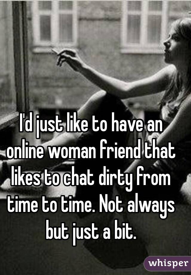 I'd just like to have an online woman friend that likes to chat dirty from time to time. Not always but just a bit.