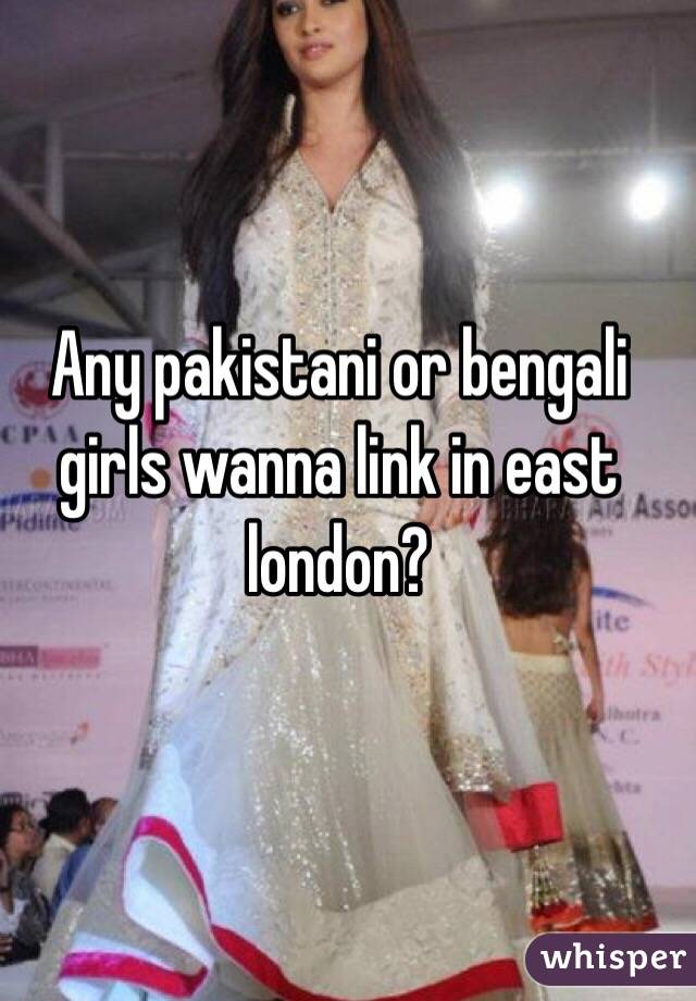 Any pakistani or bengali girls wanna link in east london? 