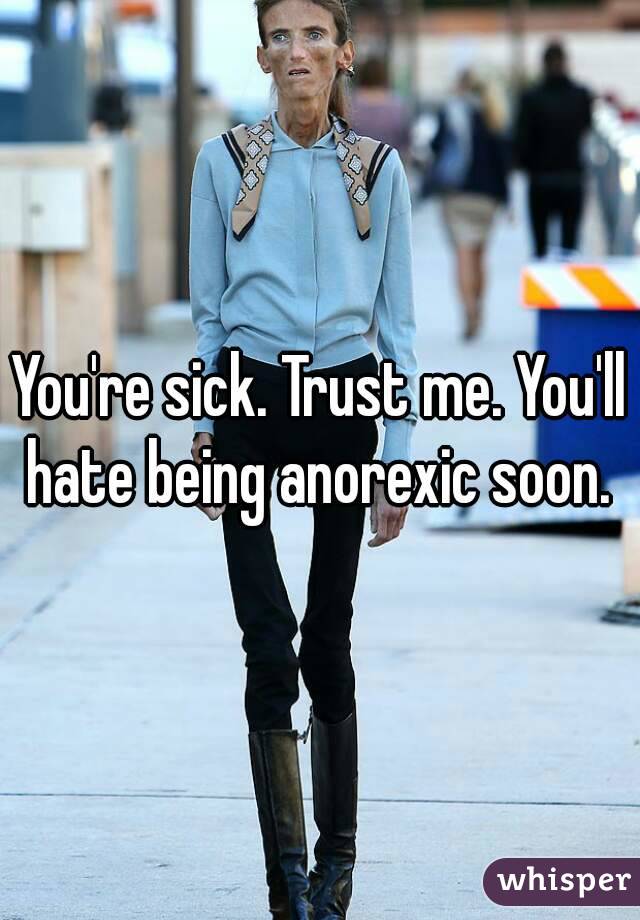You're sick. Trust me. You'll hate being anorexic soon. 