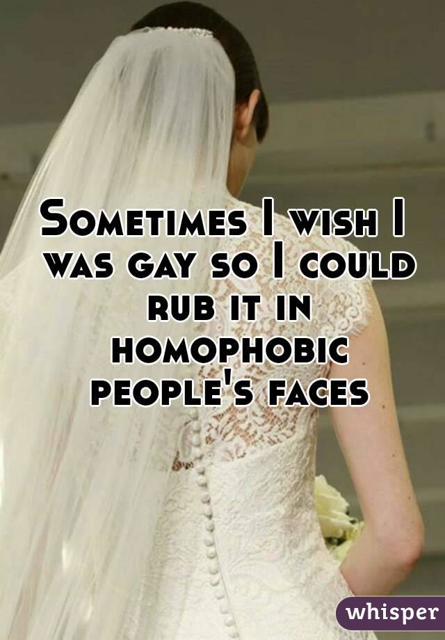 Sometimes I wish I was gay so I could rub it in homophobic people's faces