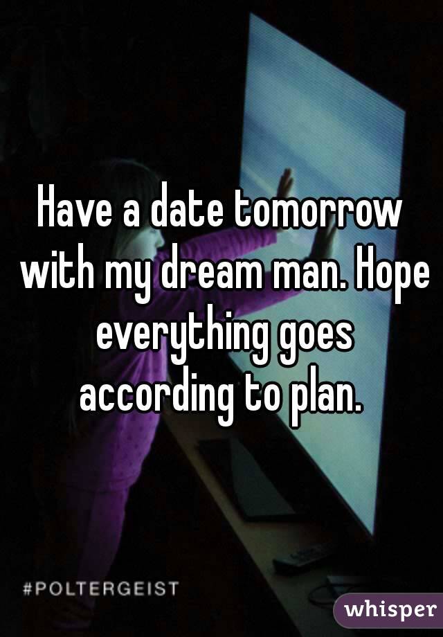 Have a date tomorrow with my dream man. Hope everything goes according to plan. 