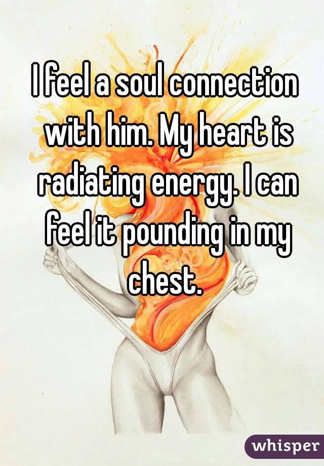 I feel a soul connection with him. My heart is radiating energy. I can feel it pounding in my chest. 