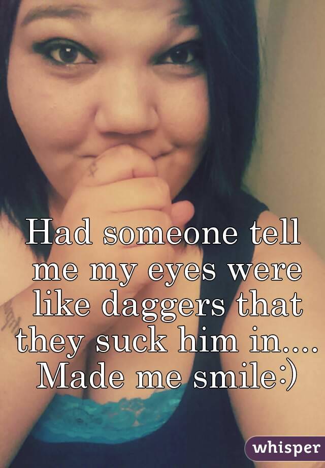 Had someone tell me my eyes were like daggers that they suck him in.... Made me smile:)