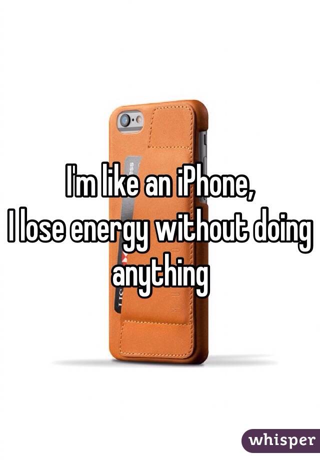 I'm like an iPhone,
I lose energy without doing anything