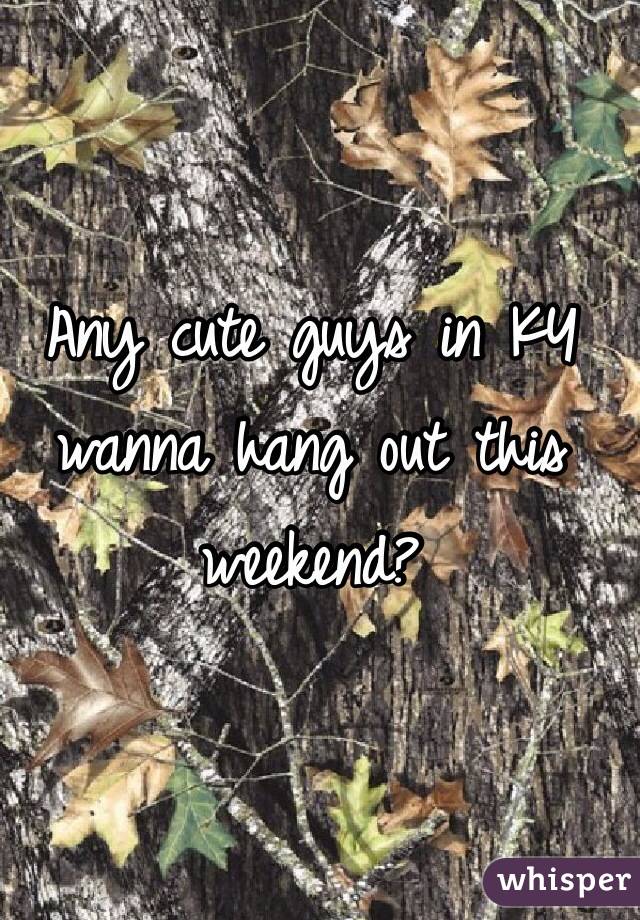 Any cute guys in KY wanna hang out this weekend? 