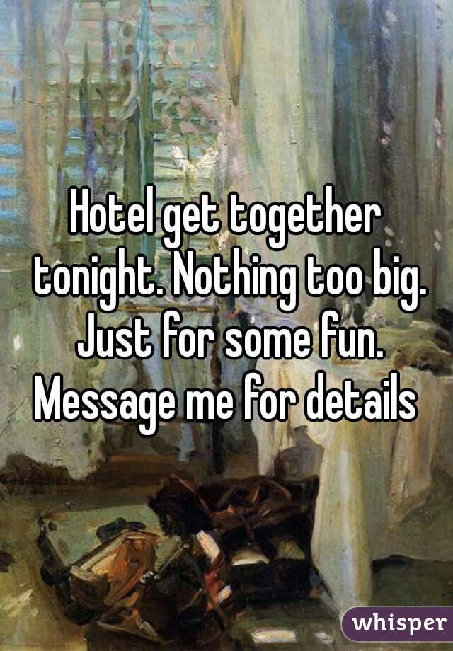 Hotel get together tonight. Nothing too big. Just for some fun. Message me for details 